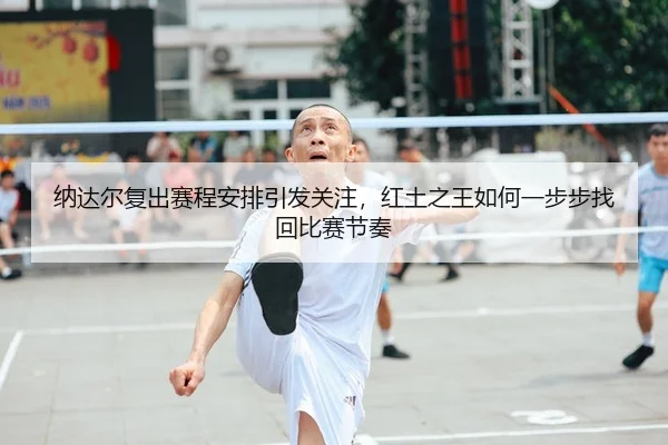 纳达尔复出赛程安排引发关注，红土之王如何一步步找回比赛节奏