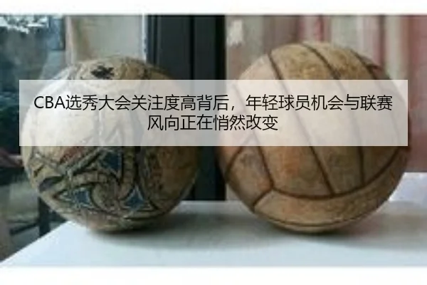 CBA选秀大会关注度高背后，年轻球员机会与联赛风向正在悄然改变