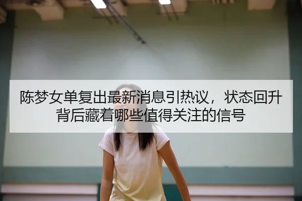 陈梦女单复出最新消息引热议，状态回升背后藏着哪些值得关注的信号